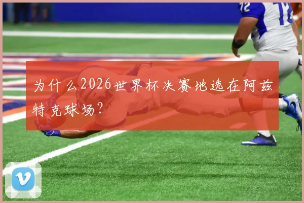 为什么2026世界杯决赛地选在阿兹特克球场？