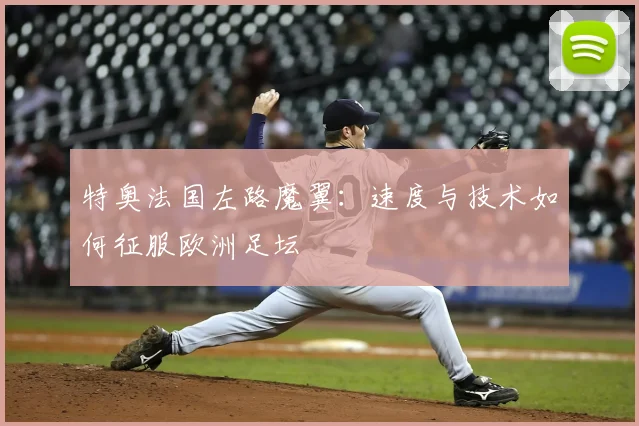 特奥法国左路魔翼:速度与技术如何征服欧洲足坛