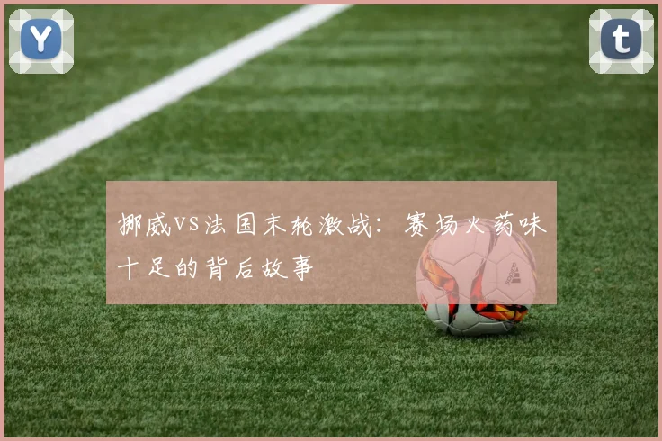 挪威vs法国末轮激战：赛场火药味十足的背后故事