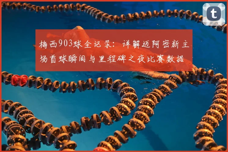 梅西903球全记录：详解迈阿密新主场首球瞬间与里程碑之夜比赛数据