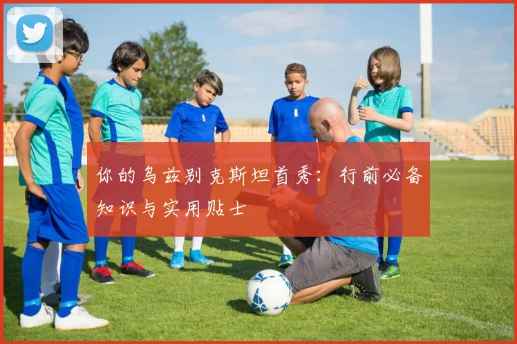 你的乌兹别克斯坦首秀：行前必备知识与实用贴士