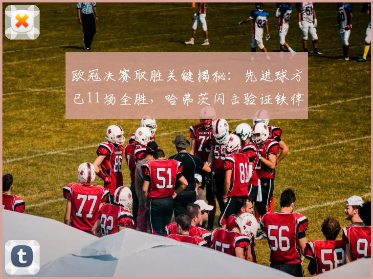 欧冠决赛取胜关键揭秘：先进球方已11场全胜，哈弗茨闪击验证铁律