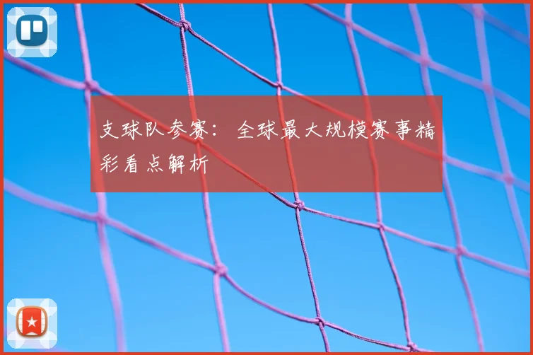 支球队参赛：全球最大规模赛事精彩看点解析