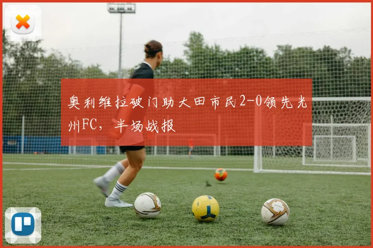 奥利维拉破门助大田市民2-0领先光州FC，半场战报