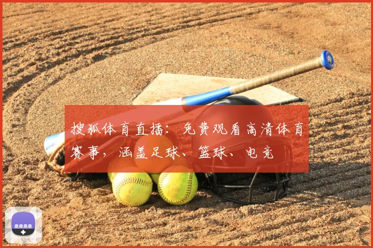 搜狐体育直播：免费观看高清体育赛事，涵盖足球、篮球、电竞