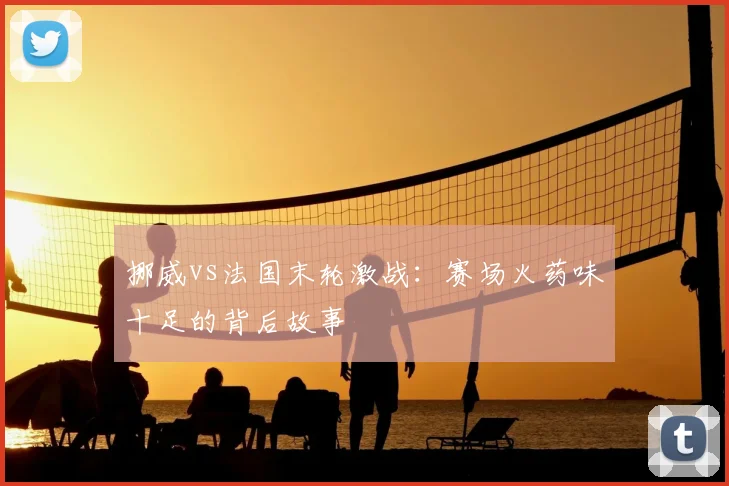 挪威vs法国末轮激战：赛场火药味十足的背后故事