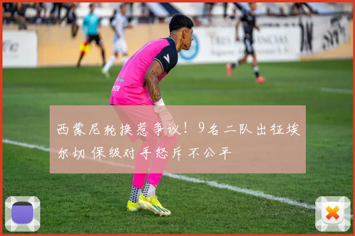 西蒙尼轮换惹争议！9名二队出征埃尔切 保级对手怒斥不公平