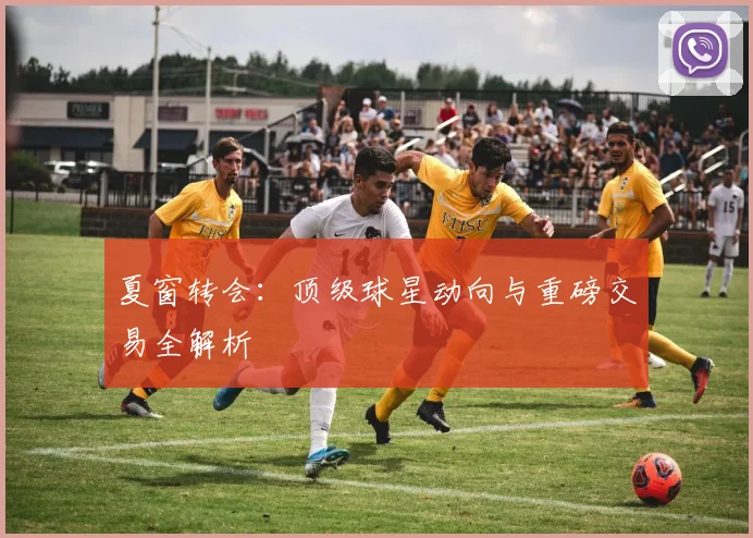 夏窗转会：顶级球星动向与重磅交易全解析