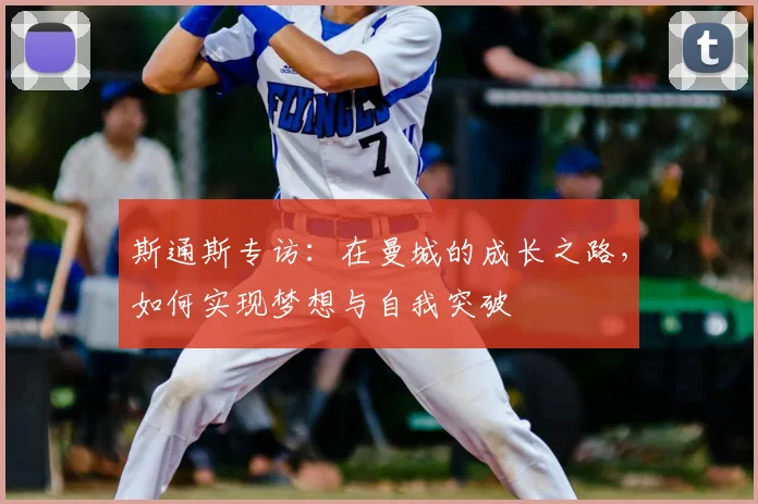 斯通斯专访：在曼城的成长之路，如何实现梦想与自我突破