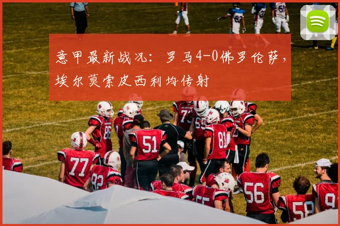 意甲最新战况：罗马4-0佛罗伦萨，埃尔莫索皮西利均传射