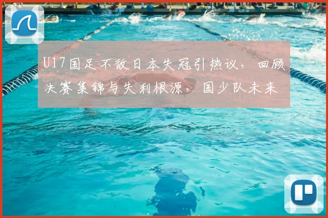 U17国足不敌日本失冠引热议，回顾决赛集锦与失利根源，国少队未来路在何方？