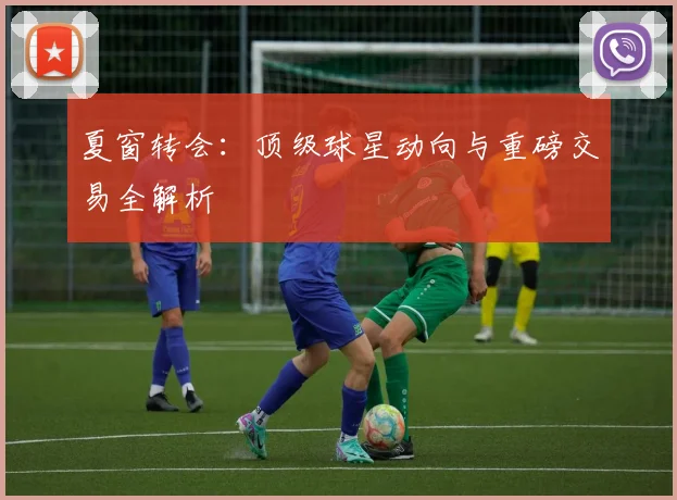 夏窗转会：顶级球星动向与重磅交易全解析