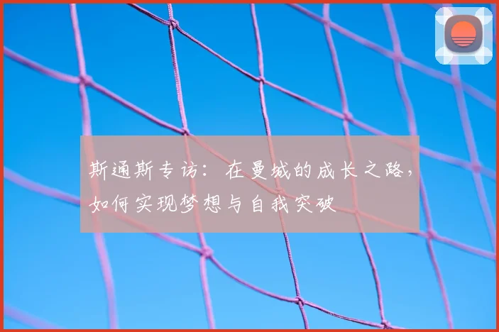 斯通斯专访：在曼城的成长之路，如何实现梦想与自我突破