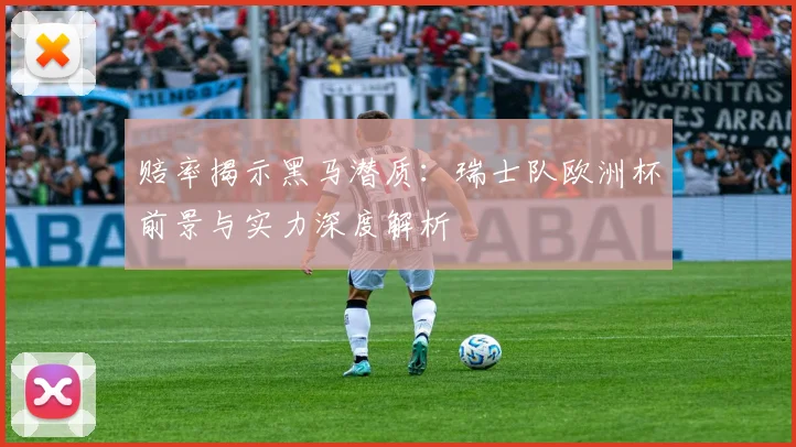 赔率揭示黑马潜质：瑞士队欧洲杯前景与实力深度解析