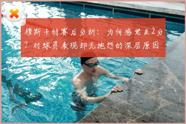 穆斯卡特赛后分析：为何感觉丢2分？对球员表现却无抱怨的深层原因