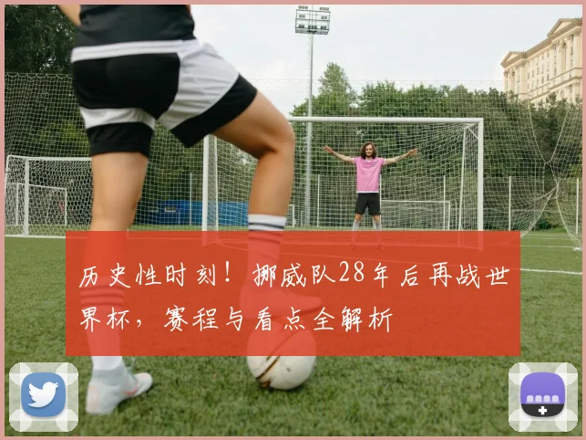 历史性时刻！挪威队28年后再战世界杯，赛程与看点全解析