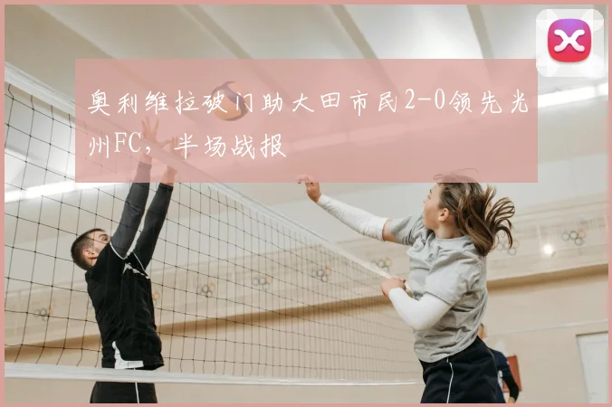 奥利维拉破门助大田市民2-0领先光州FC，半场战报