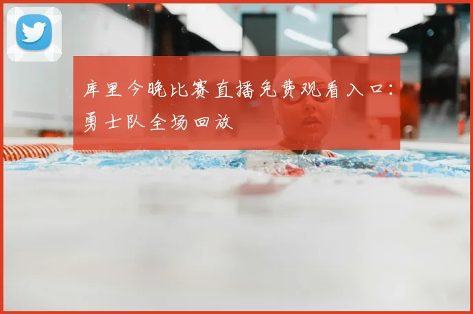 库里今晚比赛直播免费观看入口：勇士队全场回放