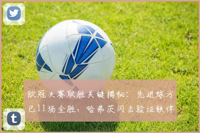 欧冠决赛取胜关键揭秘：先进球方已11场全胜，哈弗茨闪击验证铁律