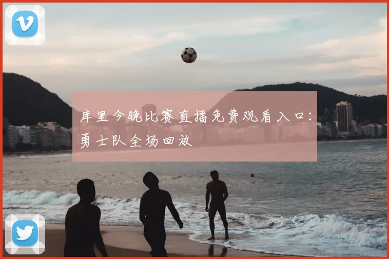 库里今晚比赛直播免费观看入口：勇士队全场回放