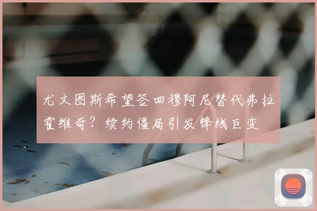 尤文图斯希望签回穆阿尼替代弗拉霍维奇？续约僵局引发锋线巨变